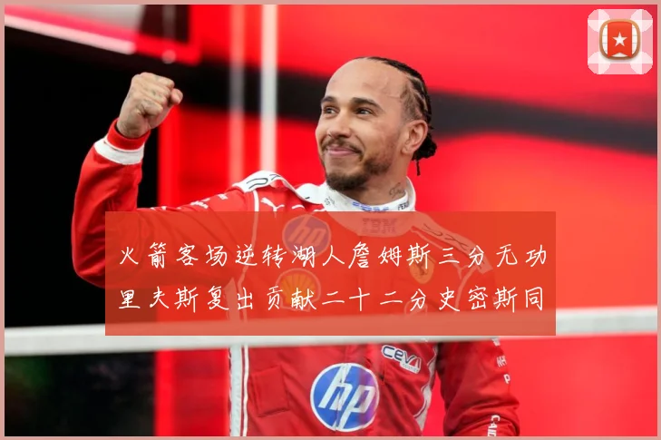 火箭客场逆转湖人詹姆斯三分无功里夫斯复出贡献二十二分史密斯同赛场复盘：最新赛事动态与深度分析