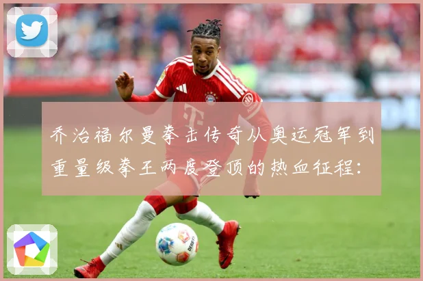 乔治福尔曼拳击传奇从奥运冠军到重量级拳王两度登顶的热血征程：最新赛事动态与深度分析