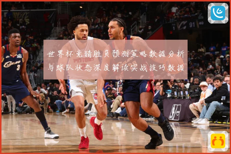 世界杯竞猜胜负预测策略数据分析与球队状态深度解读实战技巧数据研判：最新赛事动态与深度分析