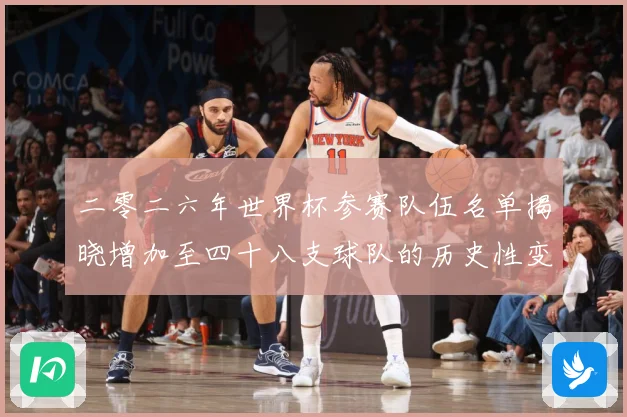 二零二六年世界杯参赛队伍名单揭晓增加至四十八支球队的历史性变战术观察：最新赛事动态与深度分析