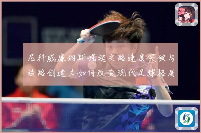 尼科威廉姆斯崛起之路速度突破与边路创造力如何改变现代足球格局解析：最新赛事动态与深度分析