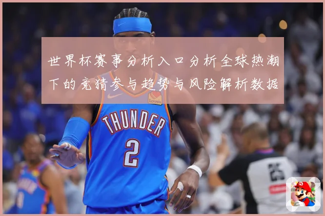 世界杯赛事分析入口分析全球热潮下的竞猜参与趋势与风险解析数据研判：最新赛事动态与深度分析