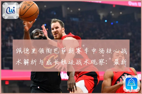 佩德里领衔巴萨新赛季中场核心战术解析与成长轨迹战术观察：最新赛事动态与深度分析
