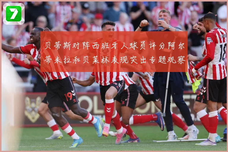 贝蒂斯对阵西班牙人球员评分阿尔蒂米拉和贝莱林表现突出专题观察：最新赛事动态与深度分析