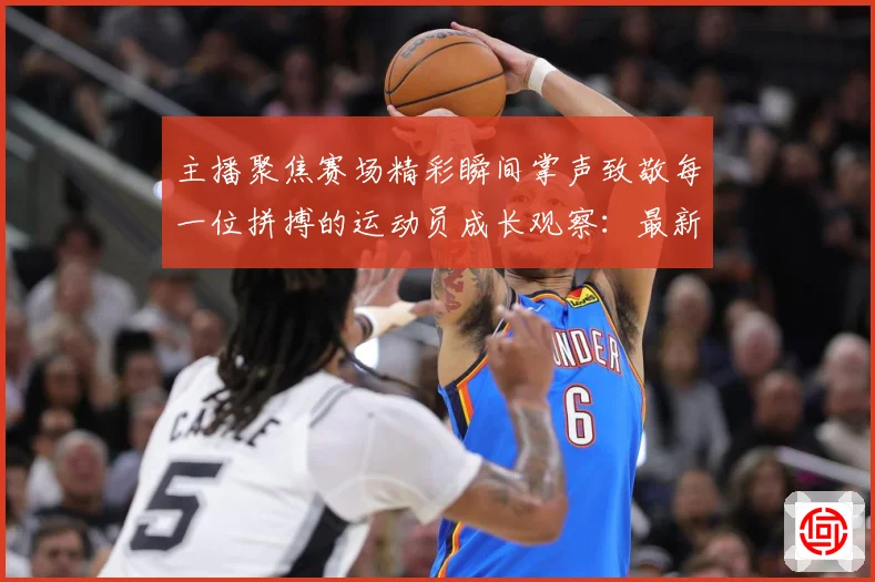 主播聚焦赛场精彩瞬间掌声致敬每一位拼搏的运动员成长观察：最新赛事动态与深度分析