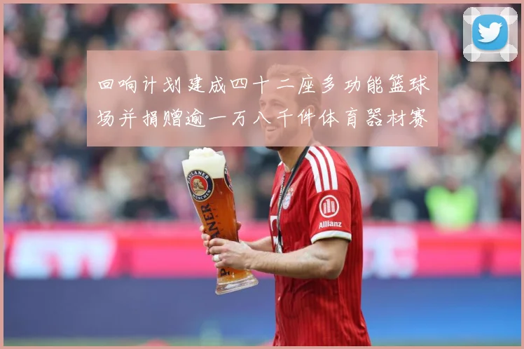 回响计划建成四十二座多功能篮球场并捐赠逾一万八千件体育器材赛事前瞻：最新赛事动态与深度分析