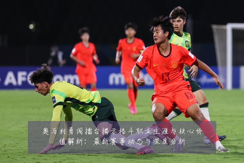 奥马利勇闯擂台揭示格斗职业生涯与核心价值解析:最新赛事动态与深度分析