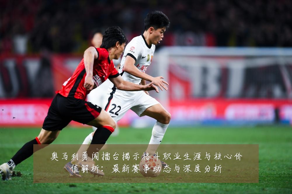 奥马利勇闯擂台揭示格斗职业生涯与核心价值解析:最新赛事动态与深度分析