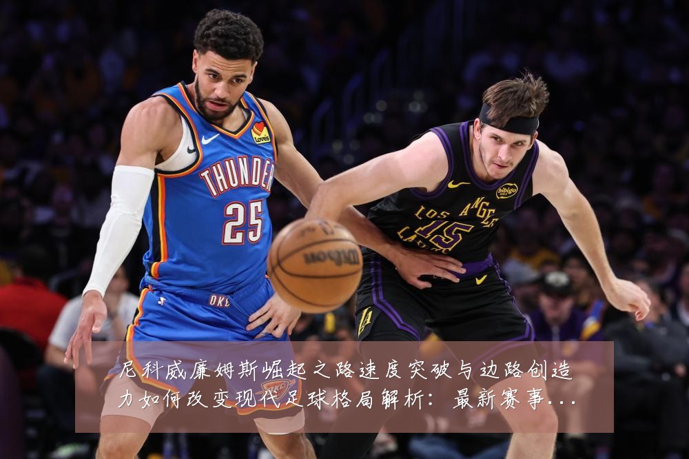 尼科威廉姆斯崛起之路速度突破与边路创造力如何改变现代足球格局解析:最新赛事动态与深度分析