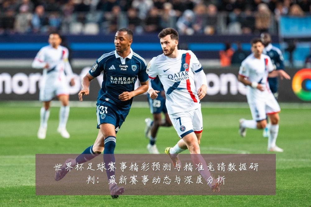 世界杯足球赛事精彩预测与精准竞猜数据研判:最新赛事动态与深度分析
