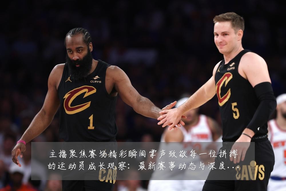 主播聚焦赛场精彩瞬间掌声致敬每一位拼搏的运动员成长观察：最新赛事动态与深度分析