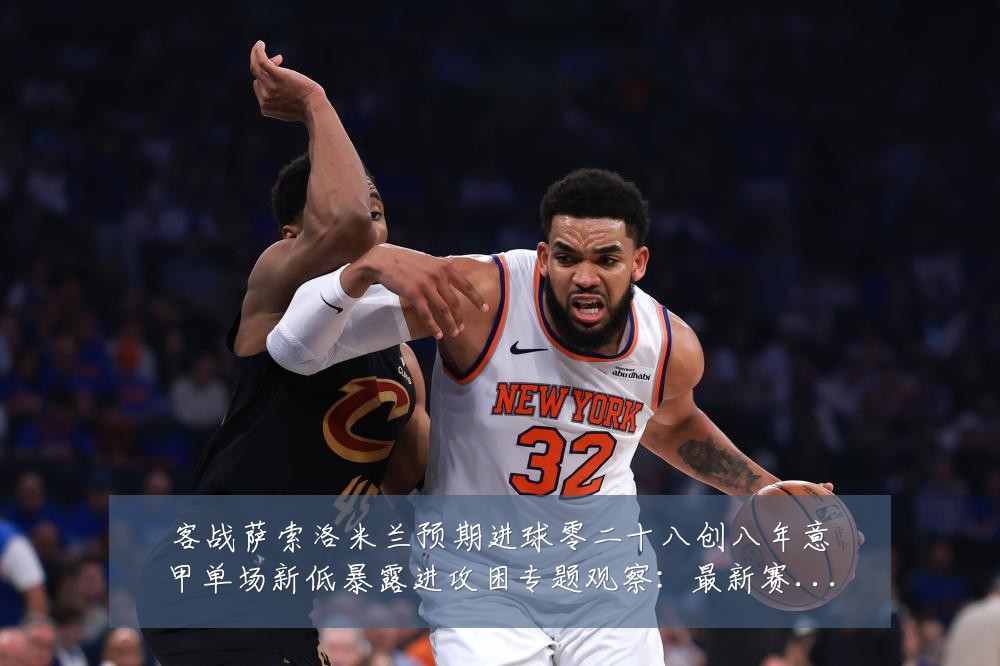 客战萨索洛米兰预期进球零二十八创八年意甲单场新低暴露进攻困专题观察:最新赛事动态与深度分析