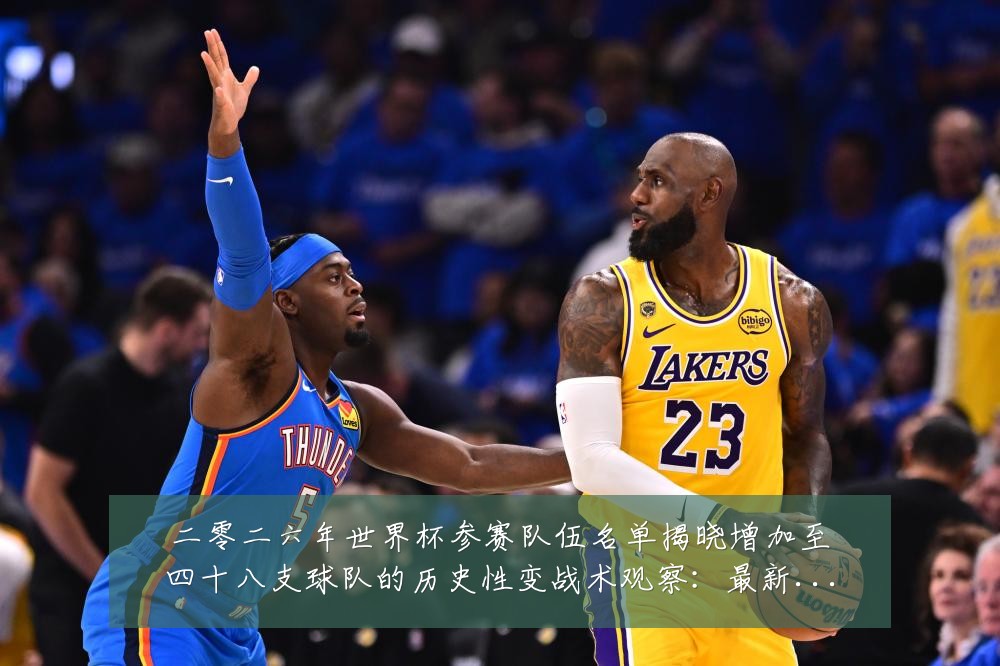 二零二六年世界杯参赛队伍名单揭晓增加至四十八支球队的历史性变战术观察:最新赛事动态与深度分析