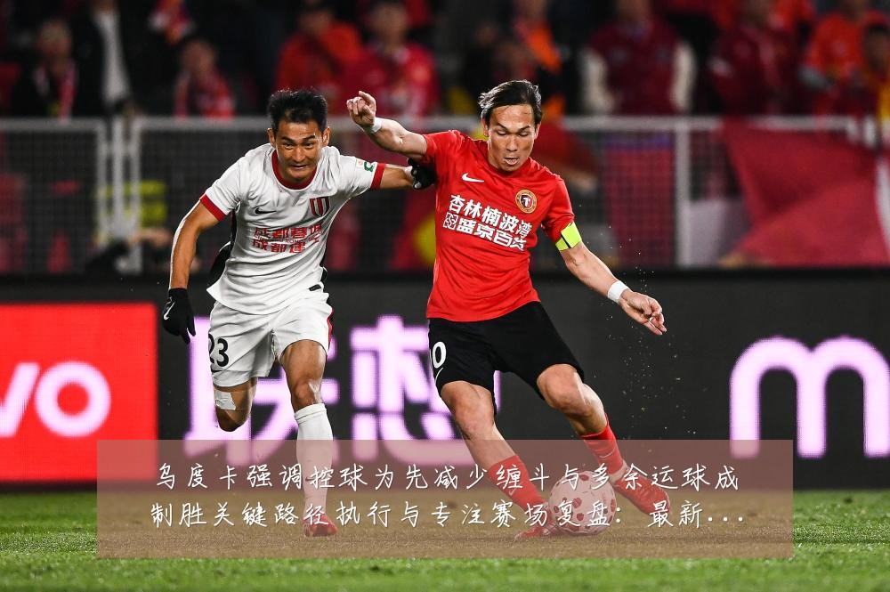 乌度卡强调控球为先减少缠斗与多余运球成制胜关键路径执行与专注赛场复盘:最新赛事动态与深度分析