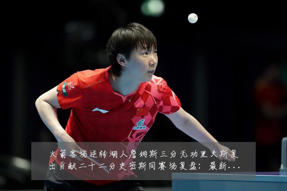 火箭客场逆转湖人詹姆斯三分无功里夫斯复出贡献二十二分史密斯同赛场复盘:最新赛事动态与深度分析
