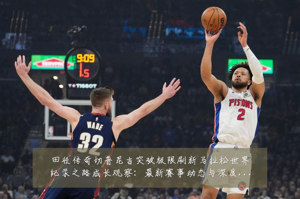 田径传奇切普昆吉突破极限刷新马拉松世界纪录之路成长观察:最新赛事动态与深度分析