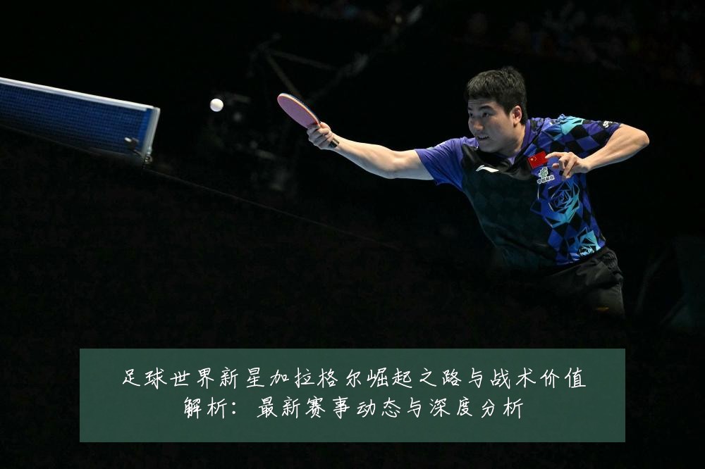足球世界新星加拉格尔崛起之路与战术价值解析:最新赛事动态与深度分析