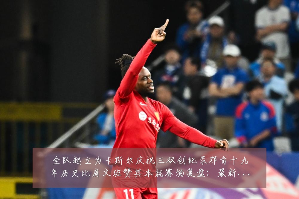 全队起立为卡斯尔庆祝三双创纪录邓肯十九年历史比肩文班赞其本就赛场复盘:最新赛事动态与深度分析