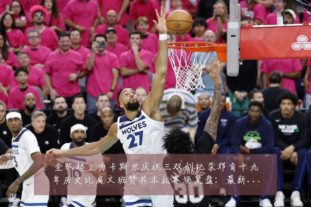 全队起立为卡斯尔庆祝三双创纪录邓肯十九年历史比肩文班赞其本就赛场复盘:最新赛事动态与深度分析