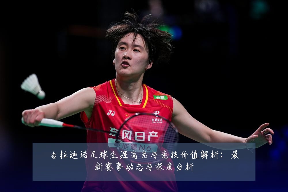 吉拉迪诺足球生涯高光与竞技价值解析:最新赛事动态与深度分析
